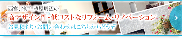 西宮、神戸、芦屋周辺の高デザイン性・低コストなリフォーム・リノベーションお見積もり・お問い合わせはこちらからどうぞ。