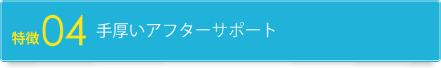 特徴4.手厚いアフターサポート