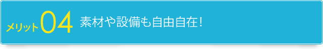 4.素材や設備も自由自在！