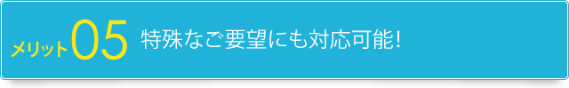 5.特殊なご要望にも対応可能！